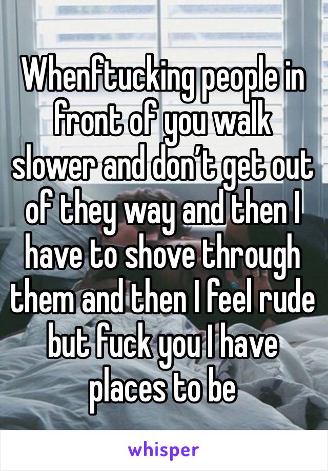 Whenftucking people in front of you walk slower and don’t get out of they way and then I have to shove through them and then I feel rude but fuck you I have places to be 