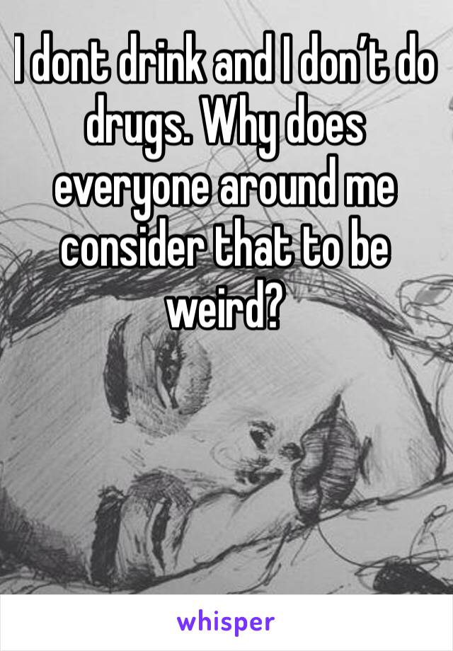 I dont drink and I don’t do drugs. Why does everyone around me consider that to be weird?