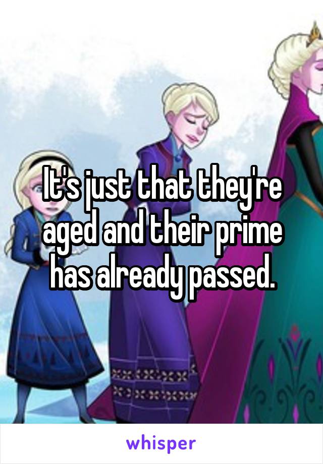 It's just that they're aged and their prime has already passed.