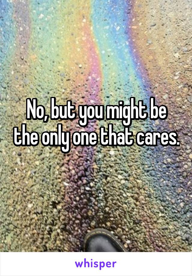 No, but you might be the only one that cares. 