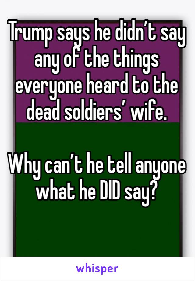 Trump says he didn’t say any of the things everyone heard to the dead soldiers’ wife.

Why can’t he tell anyone what he DID say?

