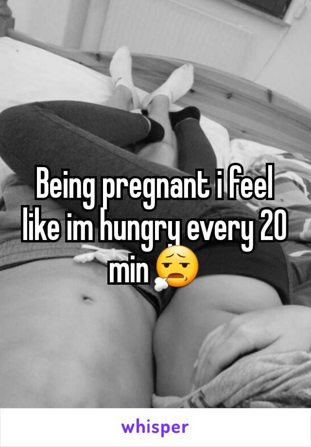 Being pregnant i feel like im hungry every 20 min😧