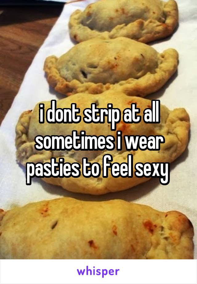 i dont strip at all sometimes i wear pasties to feel sexy 