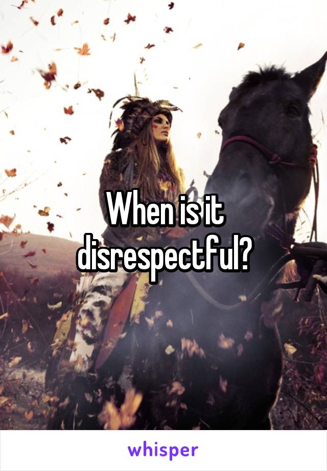 When is it disrespectful?