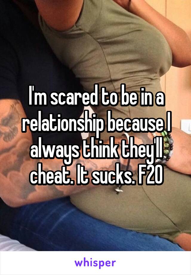 I'm scared to be in a relationship because I always think they'll cheat. It sucks. F20