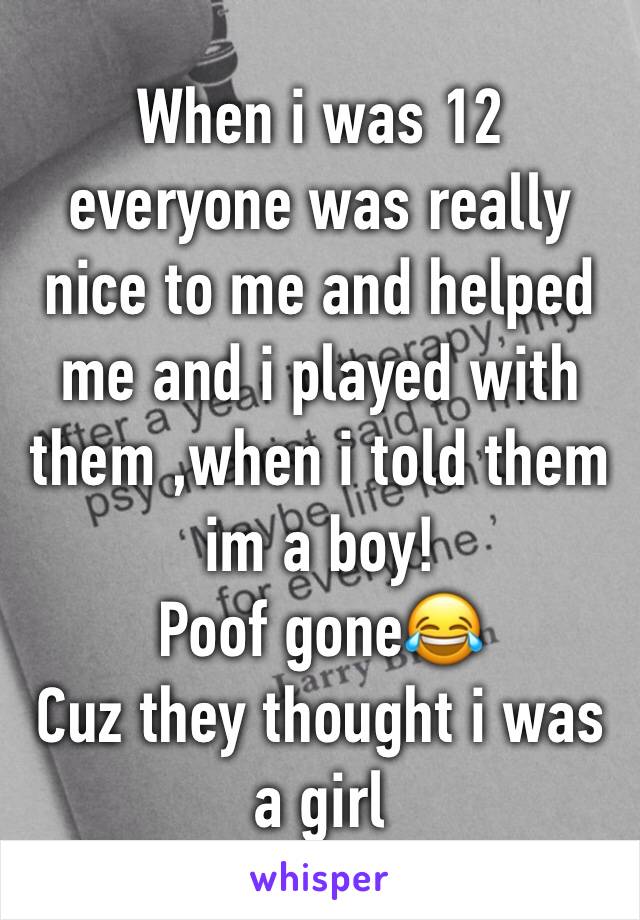 When i was 12 everyone was really nice to me and helped me and i played with them ,when i told them im a boy!
Poof goneðŸ˜‚
Cuz they thought i was a girl