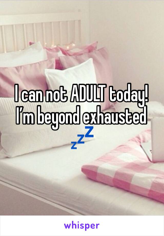 I can not ADULT today! I’m beyond exhausted 💤 