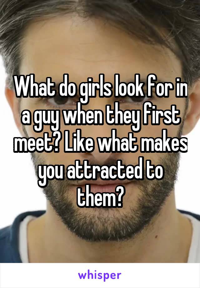What do girls look for in a guy when they first meet? Like what makes you attracted to them?