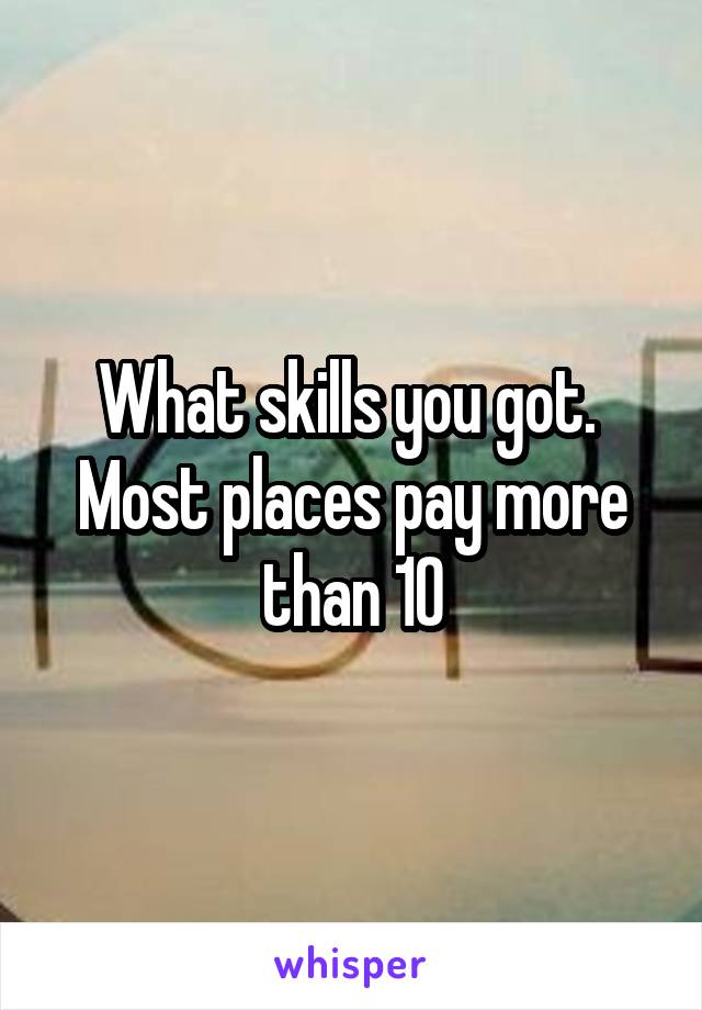 What skills you got.  Most places pay more than 10