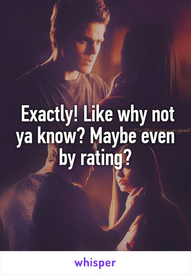  Exactly! Like why not ya know? Maybe even by rating?