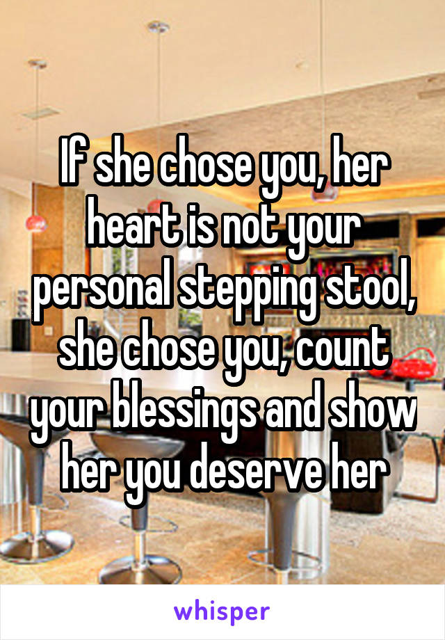 If she chose you, her heart is not your personal stepping stool, she chose you, count your blessings and show her you deserve her