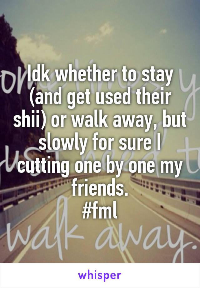 Idk whether to stay (and get used their shii) or walk away, but slowly for sure I cutting one by one my friends.
#fml