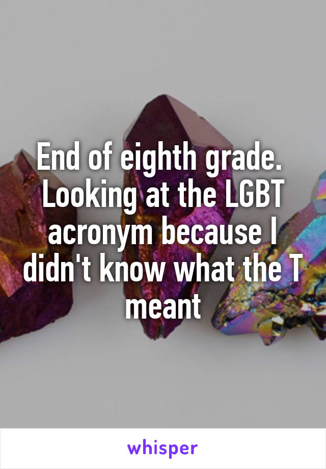 End of eighth grade. 
Looking at the LGBT acronym because I didn't know what the T meant