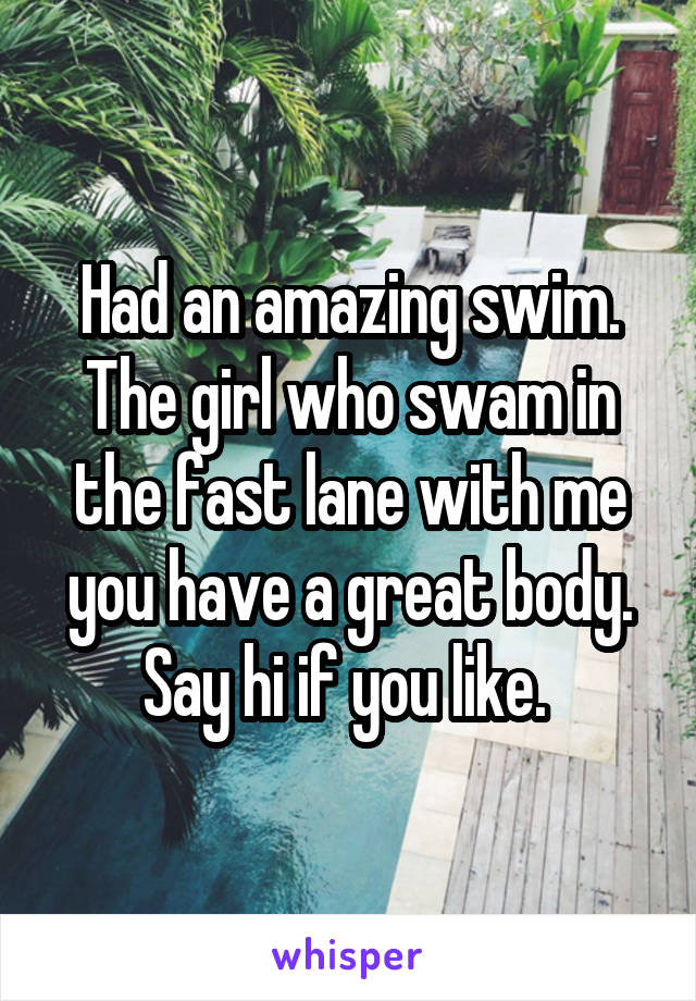 Had an amazing swim. The girl who swam in the fast lane with me you have a great body. Say hi if you like. 