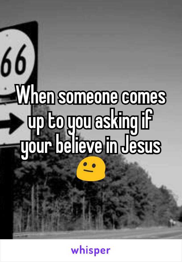 When someone comes up to you asking if your believe in Jesus
😐