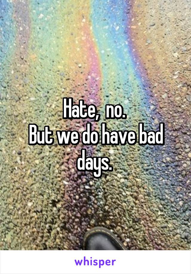 Hate,  no. 
But we do have bad days. 