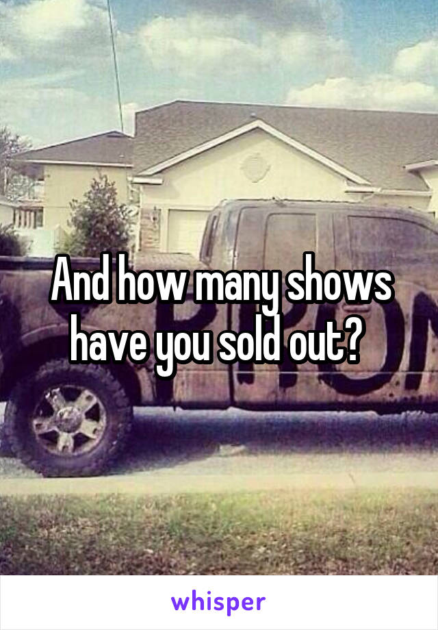 And how many shows have you sold out? 