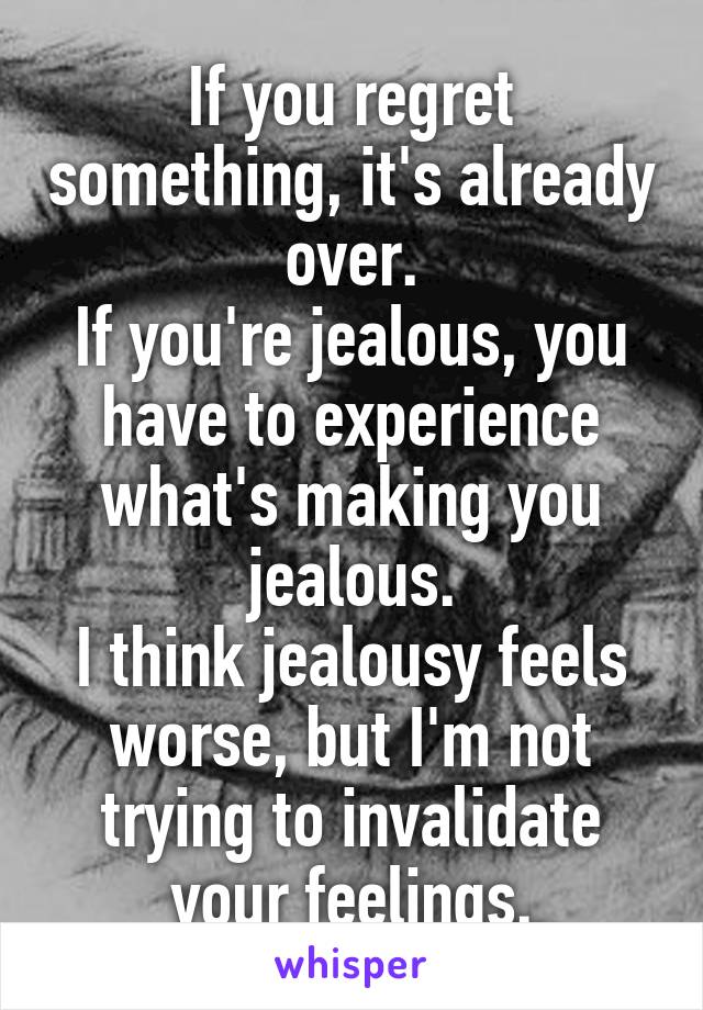 If you regret something, it's already over.
If you're jealous, you have to experience what's making you jealous.
I think jealousy feels worse, but I'm not trying to invalidate your feelings.