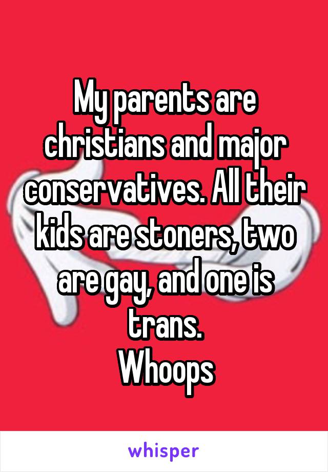 My parents are christians and major conservatives. All their kids are stoners, two are gay, and one is trans.
Whoops