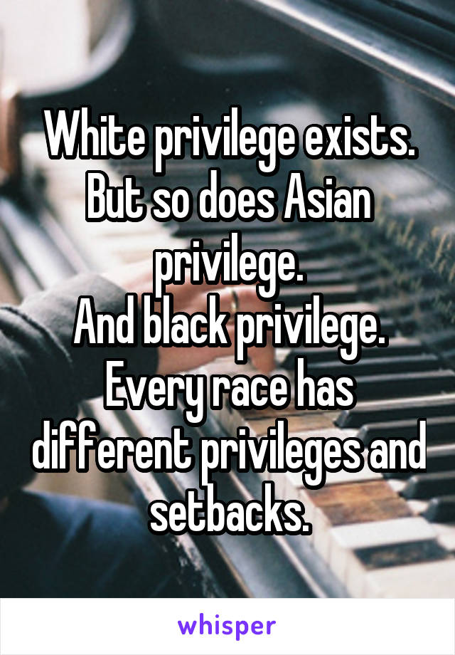 White privilege exists.
But so does Asian privilege.
And black privilege.
Every race has different privileges and setbacks.