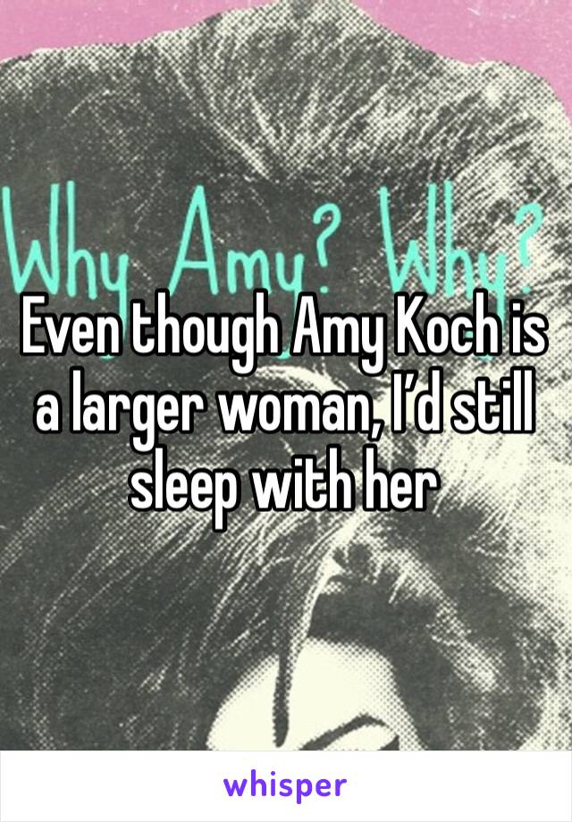 Even though Amy Koch is a larger woman, I’d still sleep with her 