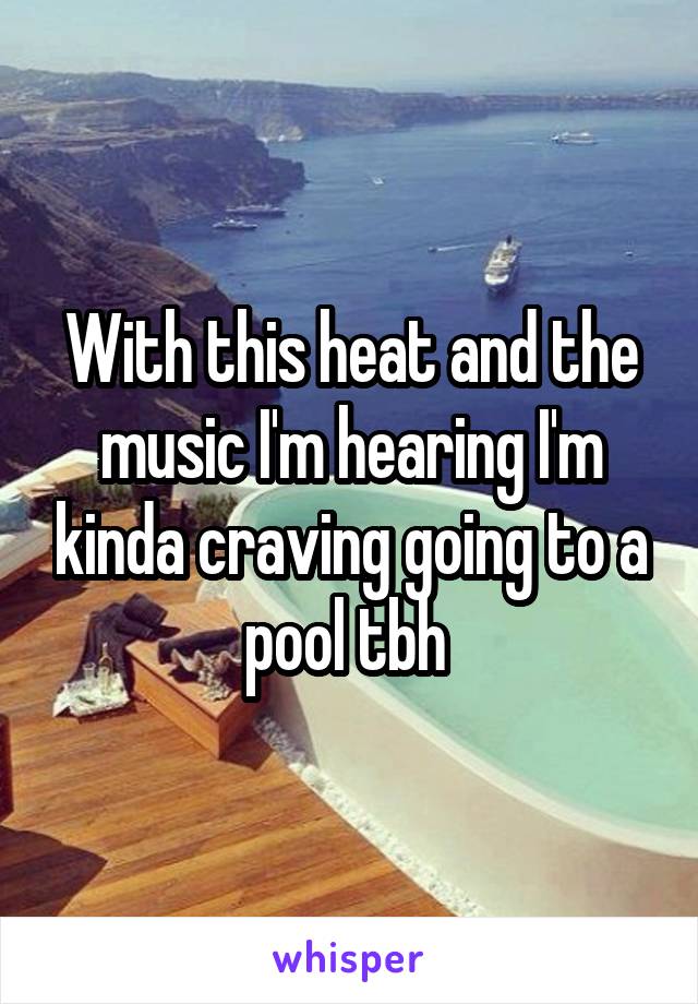With this heat and the music I'm hearing I'm kinda craving going to a pool tbh 
