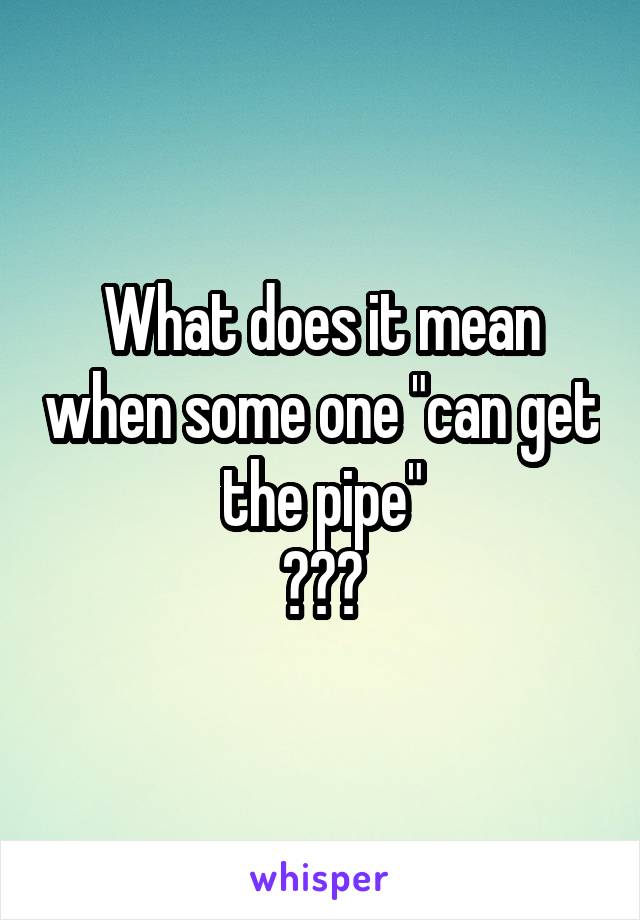 What does it mean when some one "can get the pipe"
???