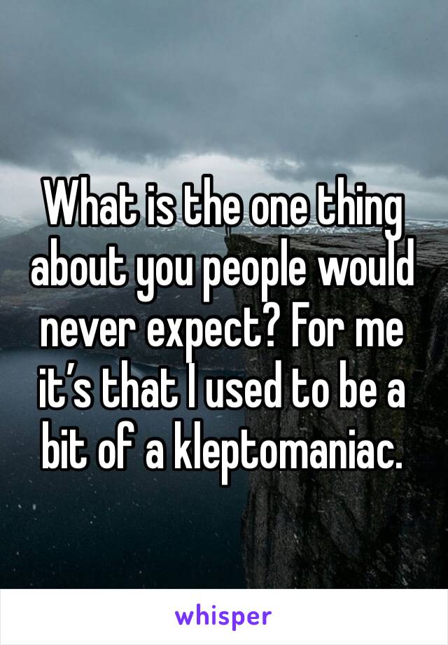 What is the one thing about you people would never expect? For me it’s that I used to be a bit of a kleptomaniac. 