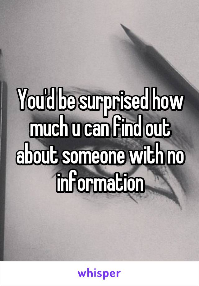 You'd be surprised how much u can find out about someone with no information