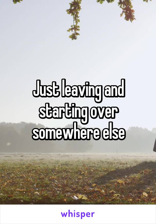 Just leaving and starting over somewhere else