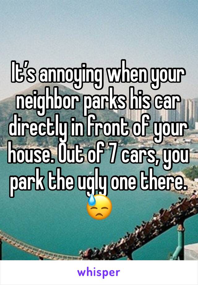 It’s annoying when your neighbor parks his car directly in front of your house. Out of 7 cars, you park the ugly one there. 😓