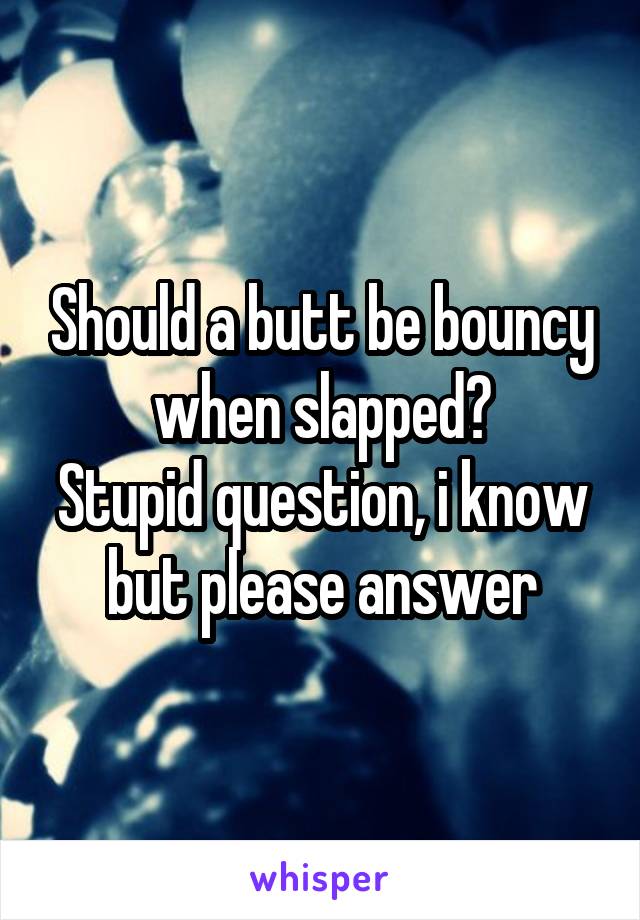 Should a butt be bouncy when slapped?
Stupid question, i know but please answer