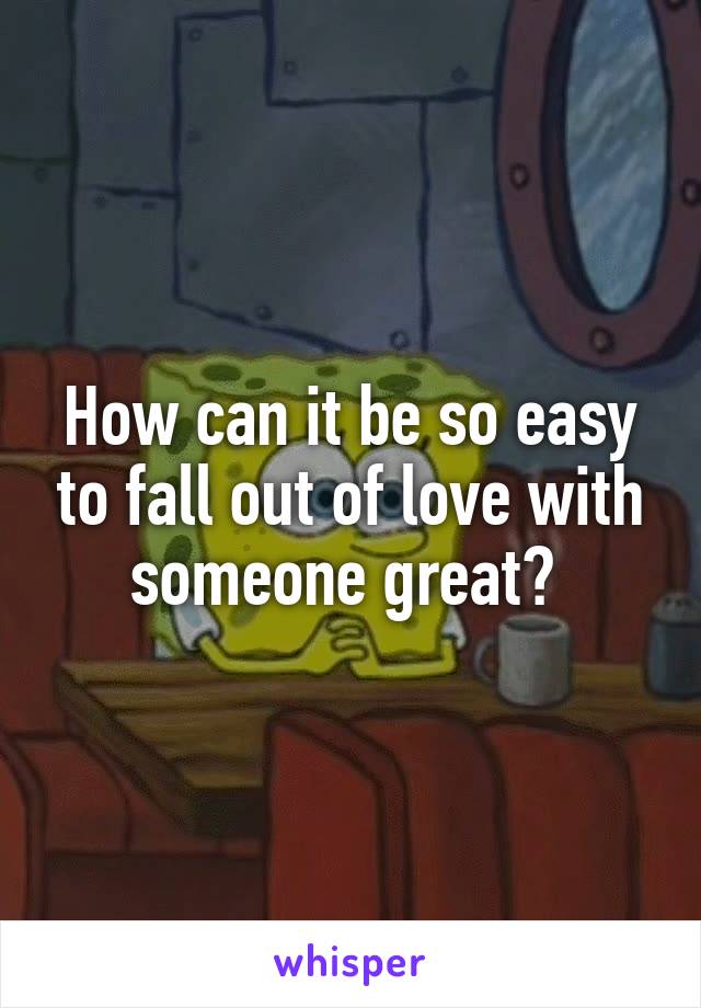 How can it be so easy to fall out of love with someone great? 