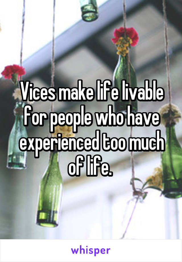 Vices make life livable for people who have experienced too much of life. 