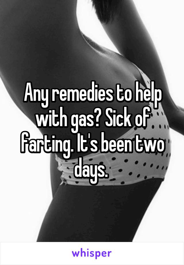 Any remedies to help with gas? Sick of farting. It's been two days. 