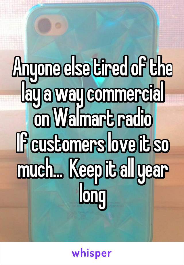 Anyone else tired of the lay a way commercial on Walmart radio
If customers love it so much...  Keep it all year long