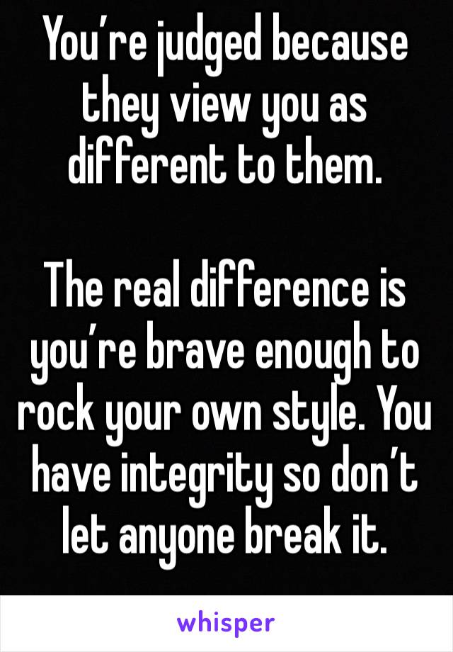 You’re judged because they view you as different to them.

The real difference is you’re brave enough to rock your own style. You have integrity so don’t let anyone break it.