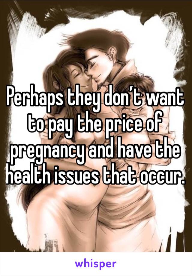 Perhaps they don’t want to pay the price of pregnancy and have the health issues that occur. 