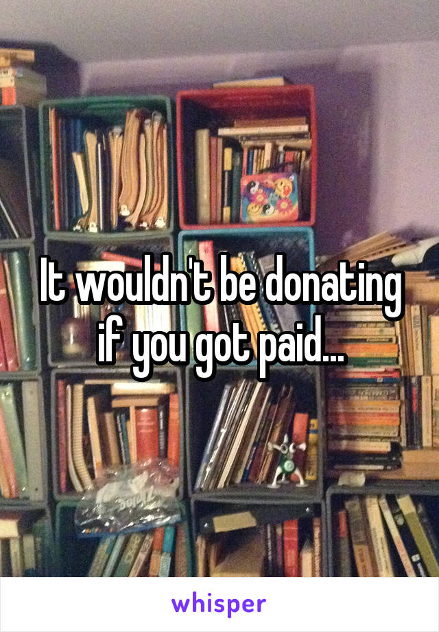 It wouldn't be donating if you got paid...