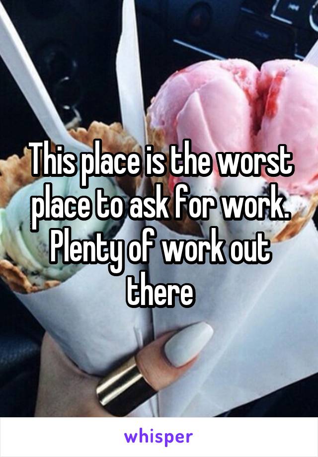 This place is the worst place to ask for work. Plenty of work out there