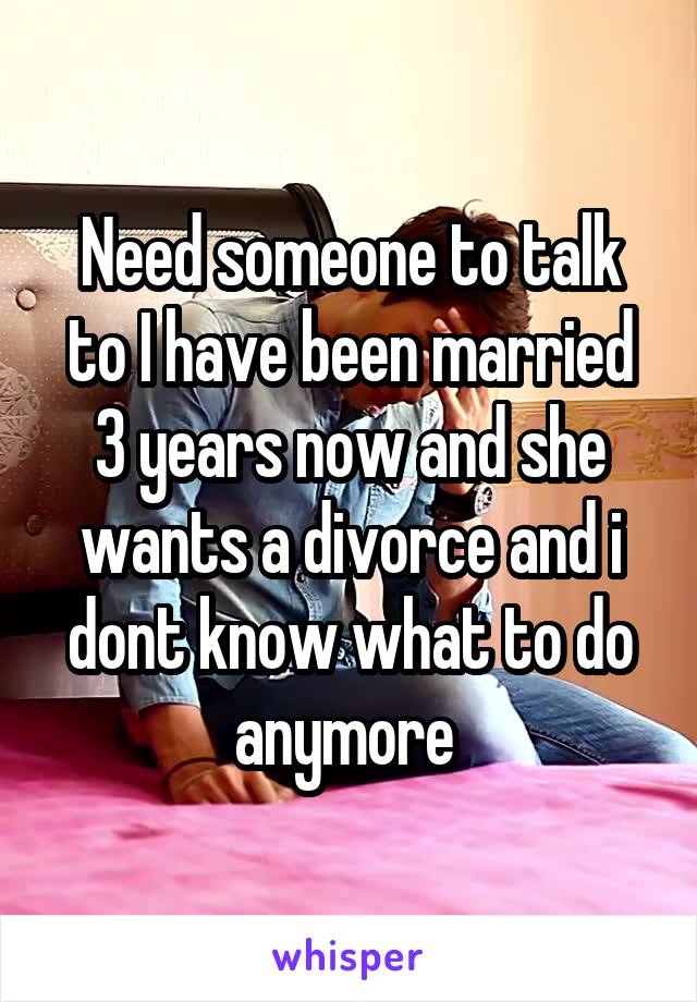 Need someone to talk to I have been married 3 years now and she wants a divorce and i dont know what to do anymore 