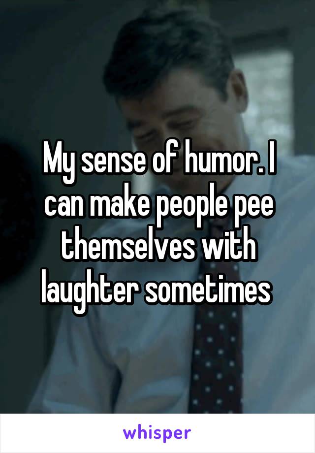 My sense of humor. I can make people pee themselves with laughter sometimes 