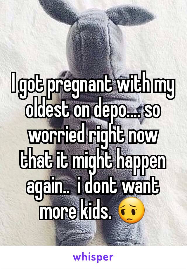 I got pregnant with my oldest on depo.... so worried right now that it might happen again..  i dont want more kids. 😔