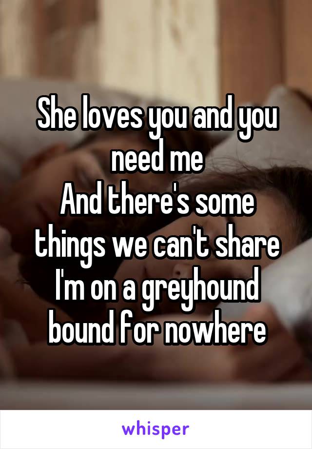 She loves you and you need me
And there's some things we can't share
I'm on a greyhound bound for nowhere