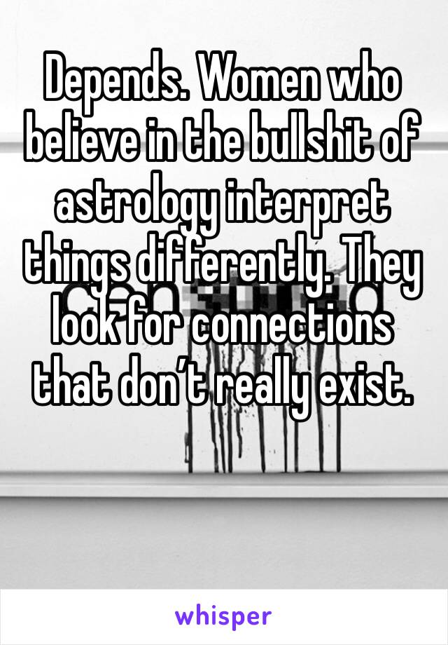 Depends. Women who believe in the bullshit of astrology interpret things differently. They look for connections that don’t really exist. 