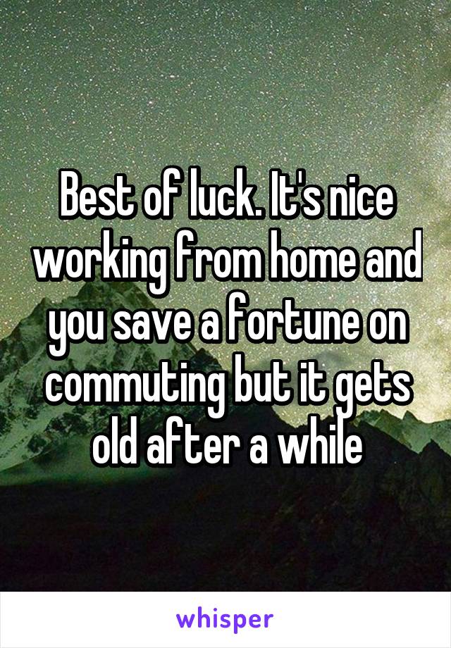 Best of luck. It's nice working from home and you save a fortune on commuting but it gets old after a while