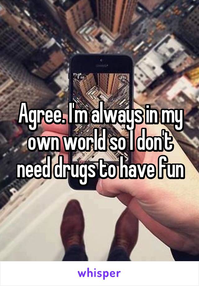 Agree. I'm always in my own world so I don't need drugs to have fun