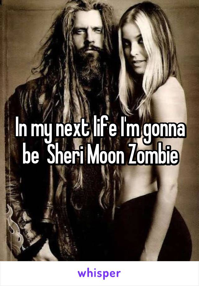 In my next life I'm gonna be  Sheri Moon Zombie