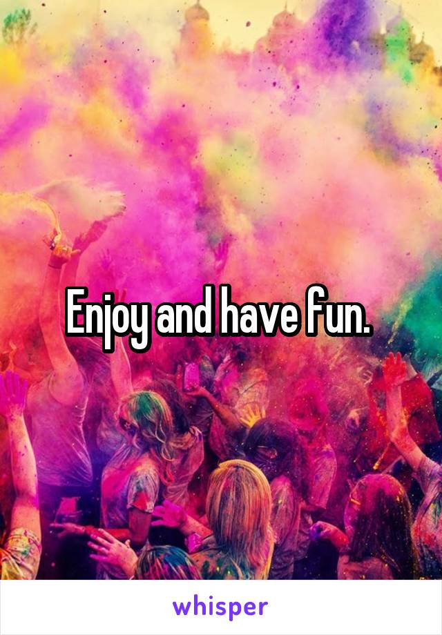 Enjoy and have fun. 