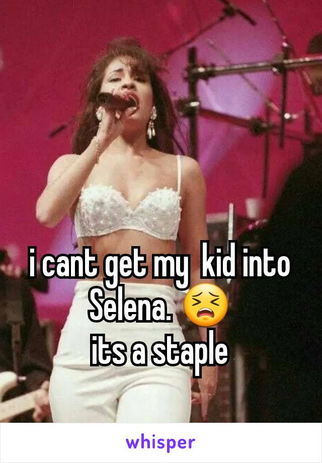 i cant get my  kid into Selena. 😣
its a staple